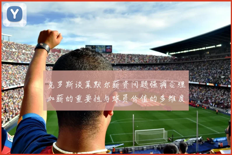 克罗斯谈莱默尔薪资问题强调合理加薪的重要性与球员价值的多维度分析