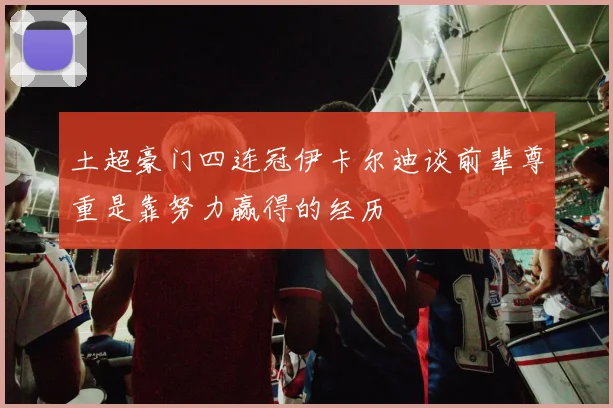 土超豪门四连冠伊卡尔迪谈前辈尊重是靠努力赢得的经历