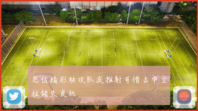 恩佐精彩助攻队友推射可惜击中立柱错失良机