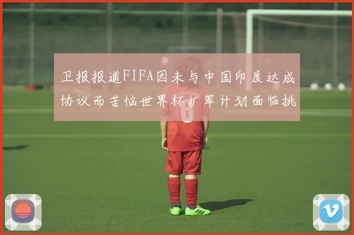 卫报报道FIFA因未与中国印度达成协议而苦恼世界杯扩军计划面临挑战