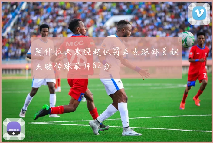 阿什拉夫表现起伏罚丢点球却贡献关键传球获评62分