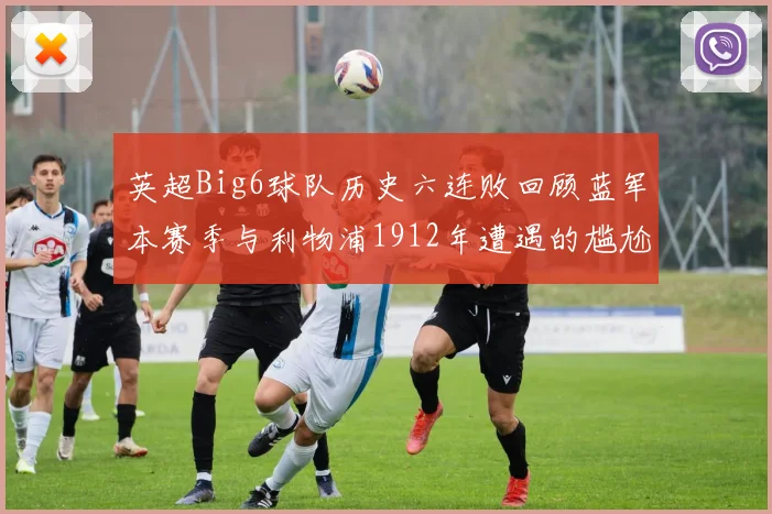 英超Big6球队历史六连败回顾蓝军本赛季与利物浦1912年遭遇的尴尬时刻