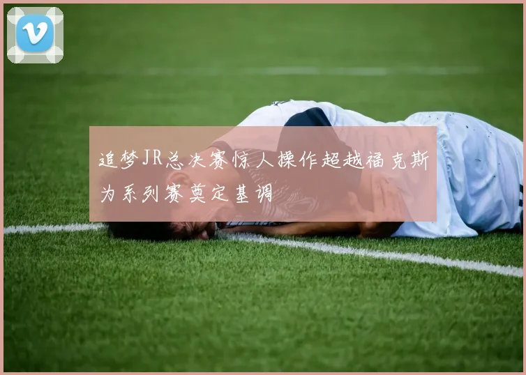 追梦JR总决赛惊人操作超越福克斯为系列赛奠定基调